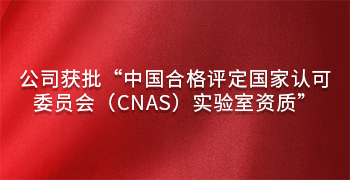 公司獲批“中國合格評定國家認可委員會(huì)（CNAS）實驗室資質”